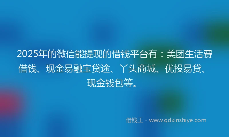 2025年的微信能提现的借钱平台有：美团生活费借钱、现金易融宝贷途、丫头商城、优投易贷、现金钱包等。