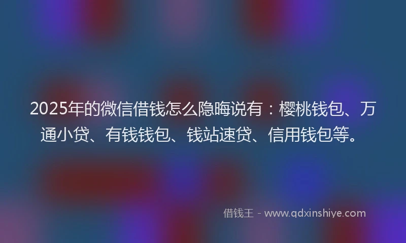 2025年的微信借钱怎么隐晦说有：樱桃钱包、万通小贷、有钱钱包、钱站速贷、信用钱包等。