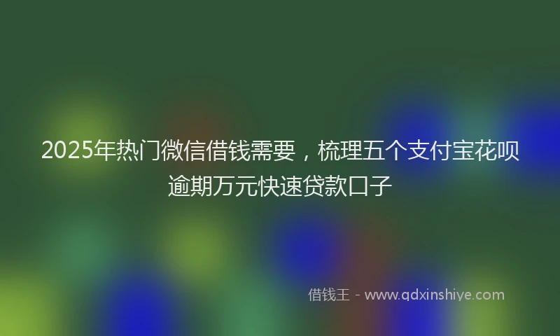 2025年热门微信借钱需要，梳理五个支付宝花呗逾期万元快速贷款口子