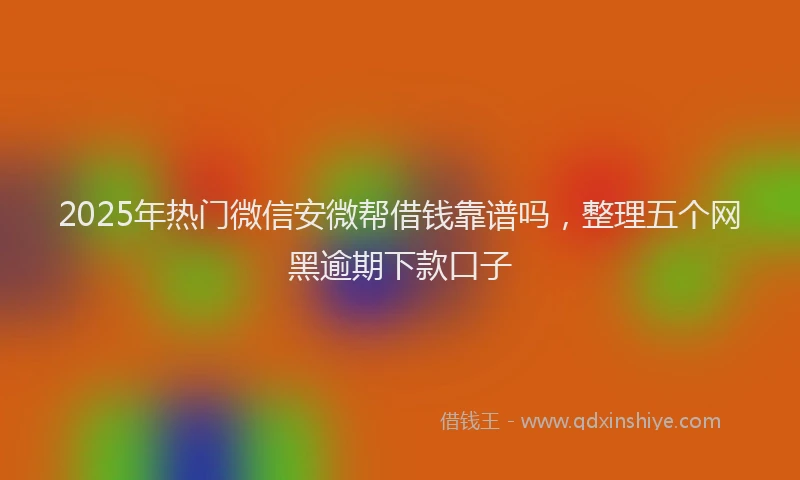 2025年热门微信安微帮借钱靠谱吗，整理五个网黑逾期下款口子