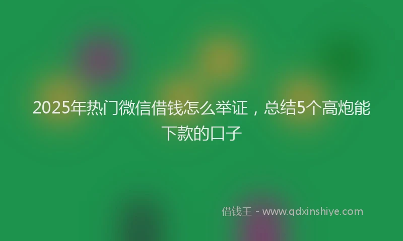2025年热门微信借钱怎么举证，总结5个高炮能下款的口子