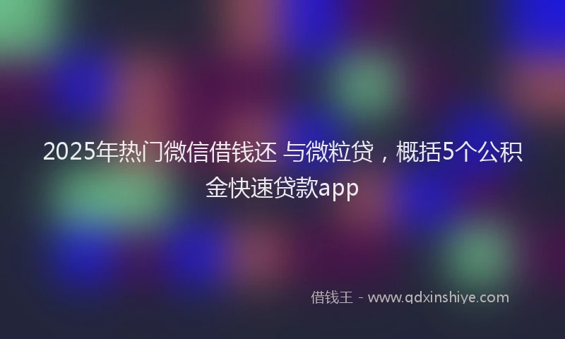 2025年热门微信借钱还 与微粒贷，概括5个公积金快速贷款app