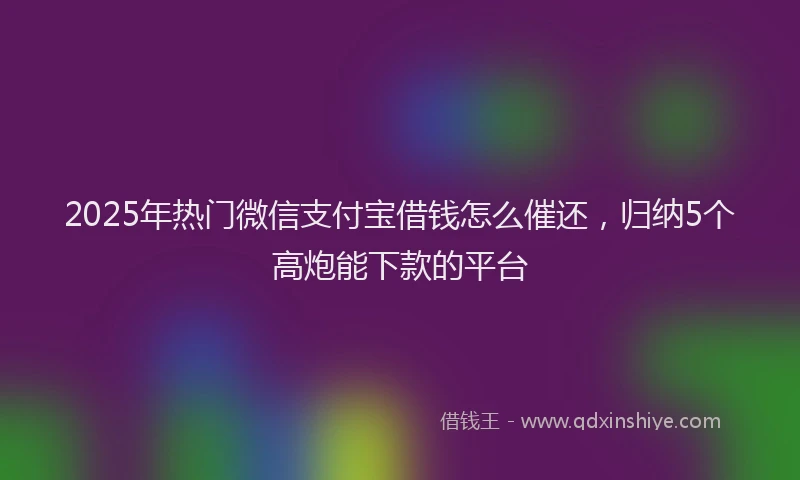 2025年热门微信支付宝借钱怎么催还，归纳5个高炮能下款的平台