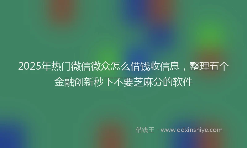 2025年热门微信微众怎么借钱收信息，整理五个金融创新秒下不要芝麻分的软件