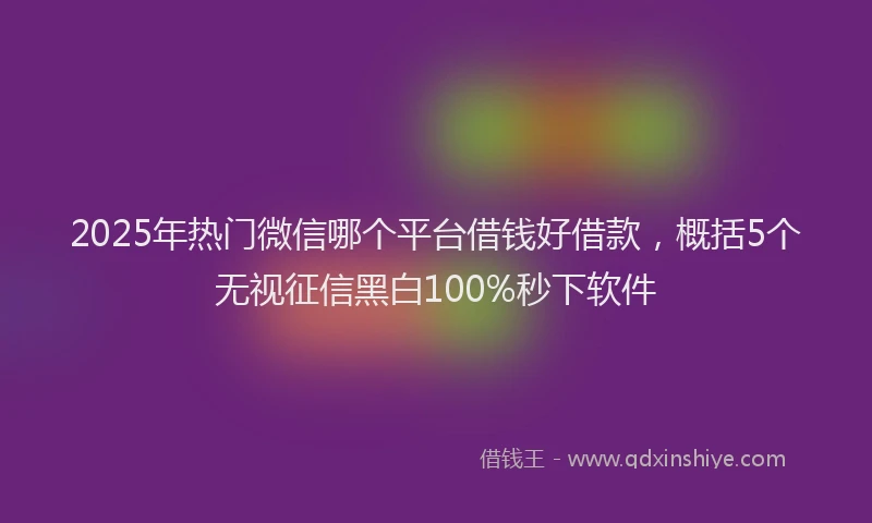 2025年热门微信哪个平台借钱好借款，概括5个无视征信黑白100%秒下软件