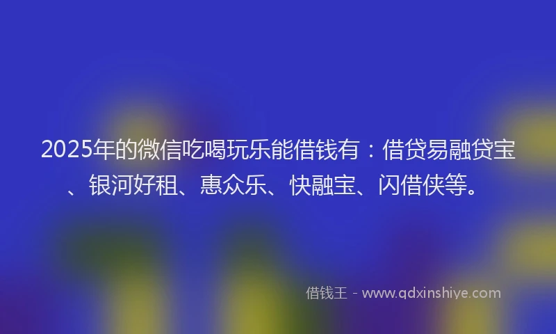 2025年的微信吃喝玩乐能借钱有：借贷易融贷宝、银河好租、惠众乐、快融宝、闪借侠等。