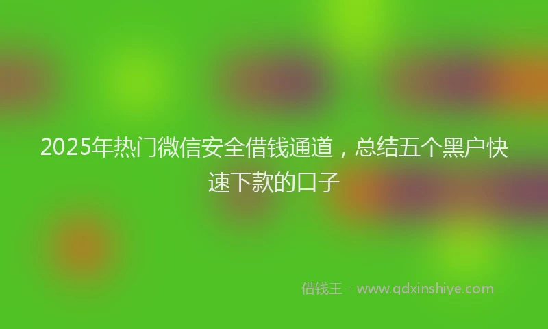 2025年热门微信安全借钱通道，总结五个黑户快速下款的口子
