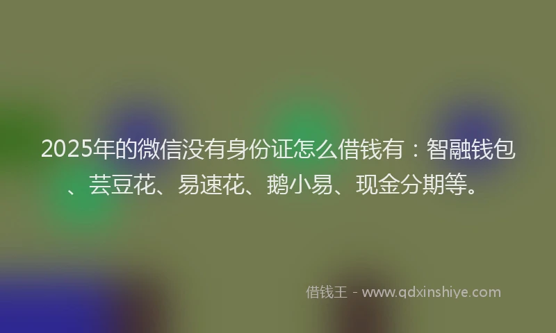 2025年的微信没有身份证怎么借钱有：智融钱包、芸豆花、易速花、鹅小易、现金分期等。