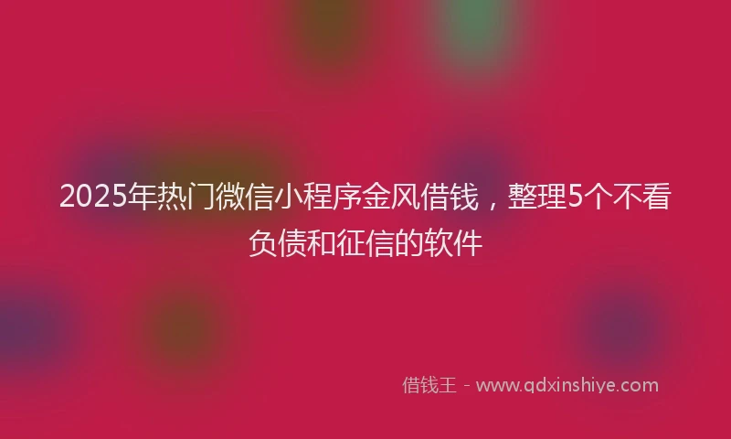 2025年热门微信小程序金风借钱，整理5个不看负债和征信的软件