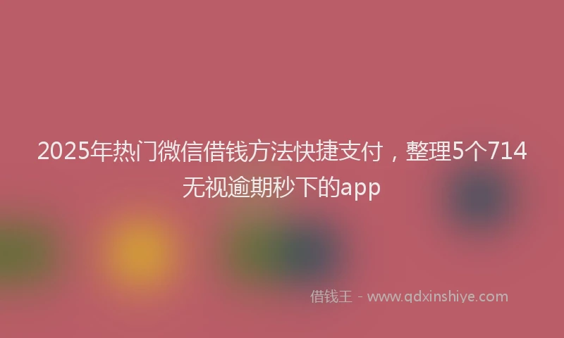 2025年热门微信借钱方法快捷支付，整理5个714无视逾期秒下的app
