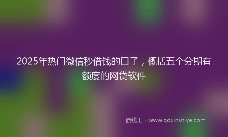 2025年热门微信秒借钱的口子，概括五个分期有额度的网贷软件