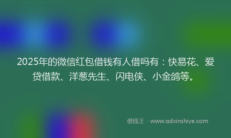 2025年的微信红包借钱有人借吗有：快易花、爱贷借款、洋葱先生、闪电侠、小金鸽等。