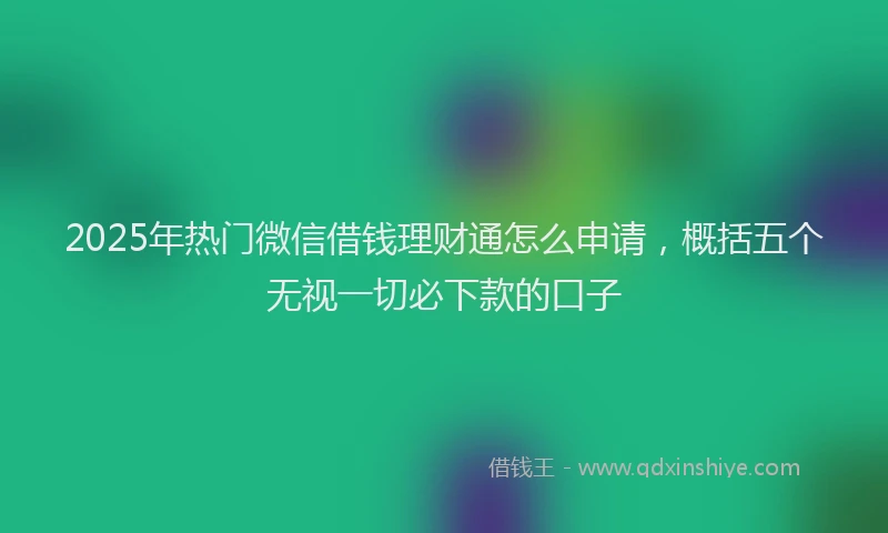 2025年热门微信借钱理财通怎么申请，概括五个无视一切必下款的口子