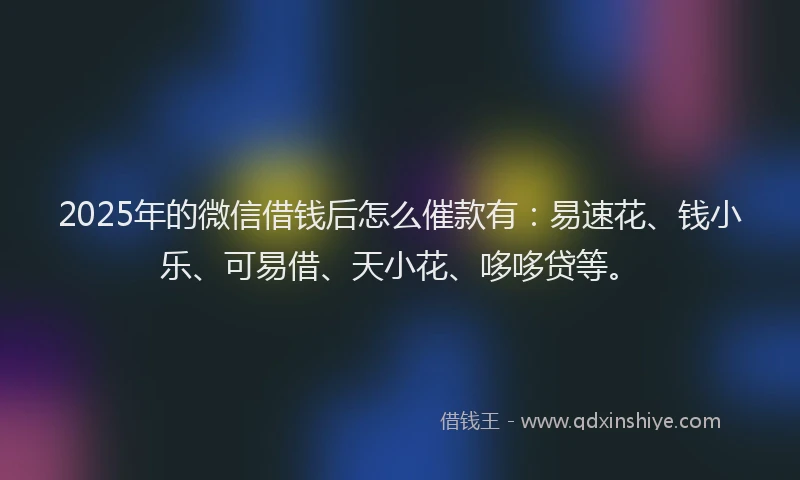 2025年的微信借钱后怎么催款有：易速花、钱小乐、可易借、天小花、哆哆贷等。