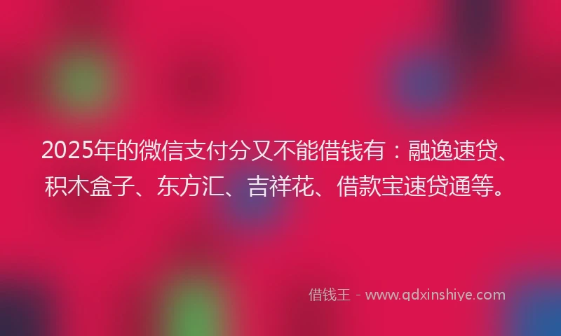 2025年的微信支付分又不能借钱有：融逸速贷、积木盒子、东方汇、吉祥花、借款宝速贷通等。