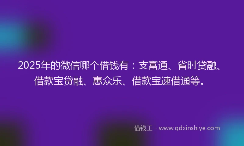 2025年的微信哪个借钱有：支富通、省时贷融、借款宝贷融、惠众乐、借款宝速借通等。