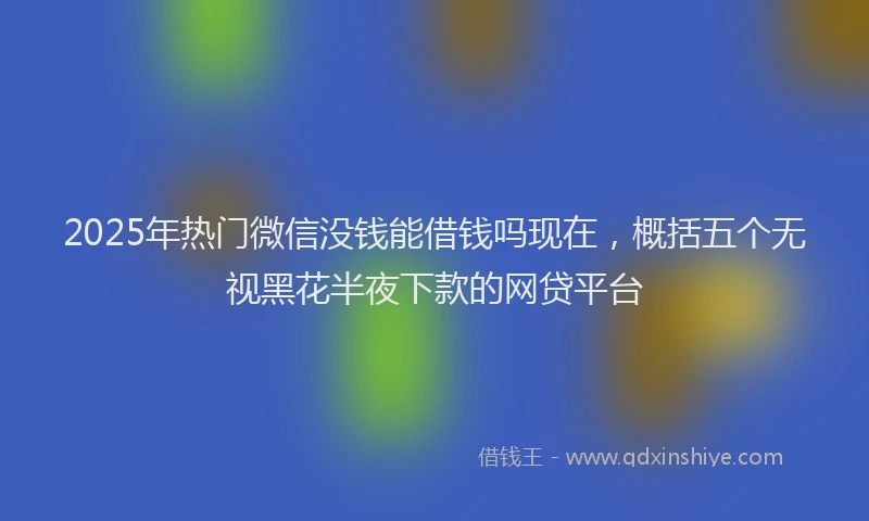 2025年热门微信没钱能借钱吗现在，概括五个无视黑花半夜下款的网贷平台