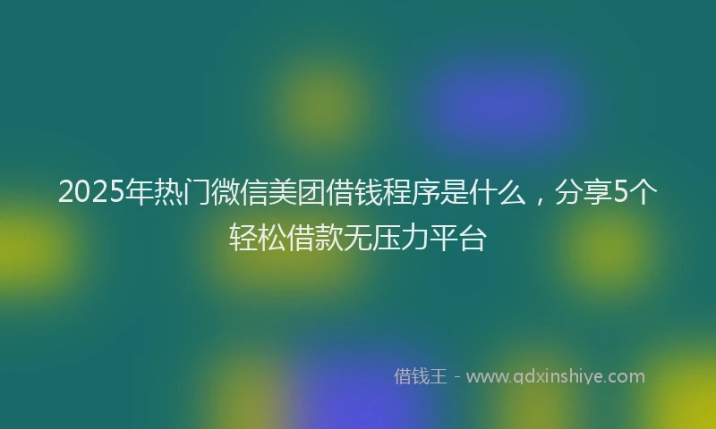 2025年热门微信美团借钱程序是什么，分享5个轻松借款无压力平台