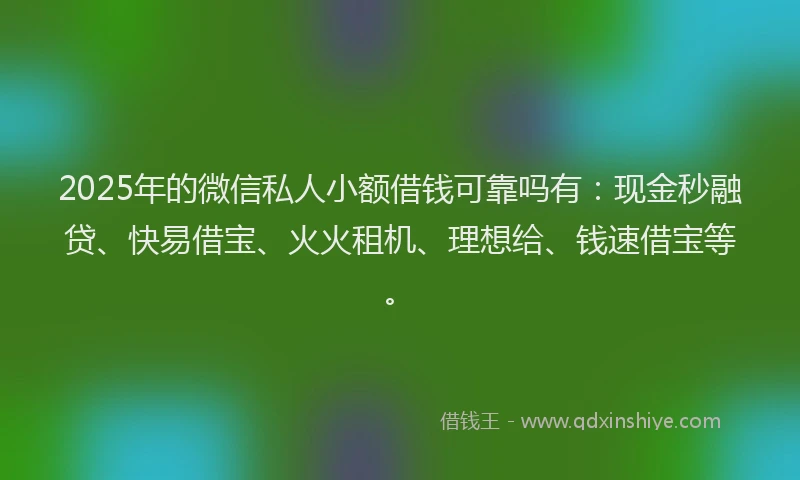 2025年的微信私人小额借钱可靠吗有：现金秒融贷、快易借宝、火火租机、理想给、钱速借宝等。