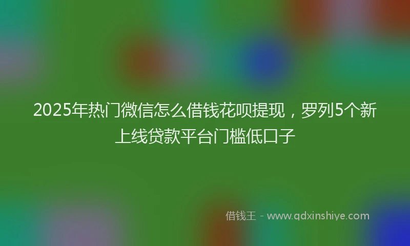 2025年热门微信怎么借钱花呗提现，罗列5个新上线贷款平台门槛低口子