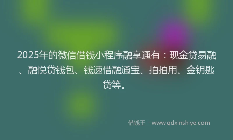 2025年的微信借钱小程序融享通有：现金贷易融、融悦贷钱包、钱速借融通宝、拍拍用、金钥匙贷等。