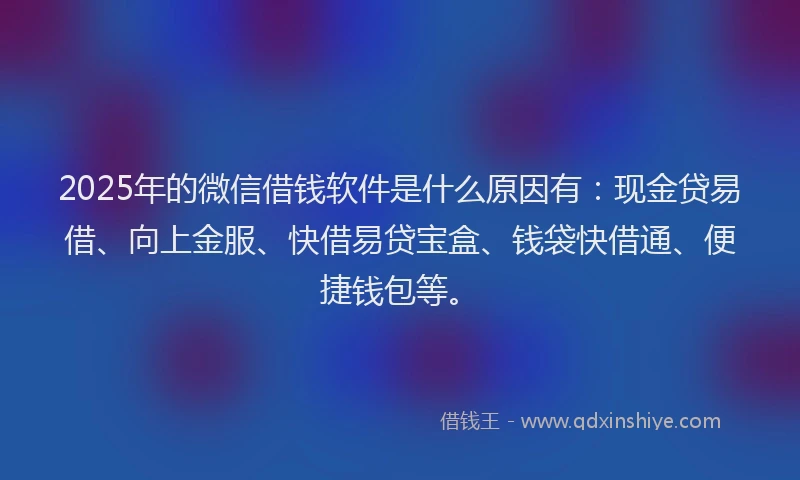 2025年的微信借钱软件是什么原因有：现金贷易借、向上金服、快借易贷宝盒、钱袋快借通、便捷钱包等。