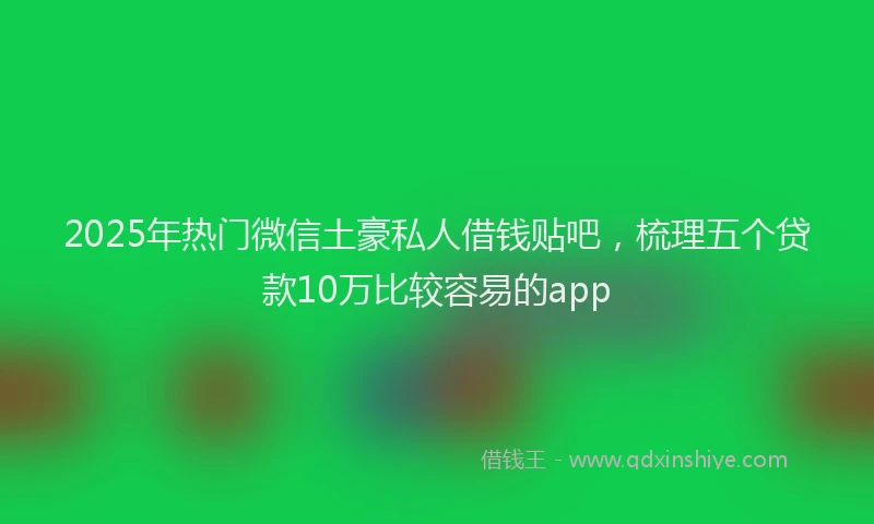 2025年热门微信土豪私人借钱贴吧，梳理五个贷款10万比较容易的app