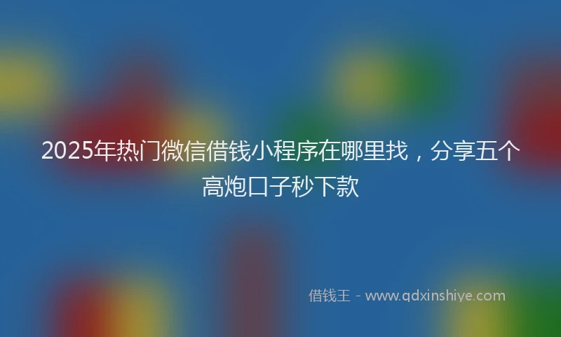 2025年热门微信借钱小程序在哪里找，分享五个高炮口子秒下款