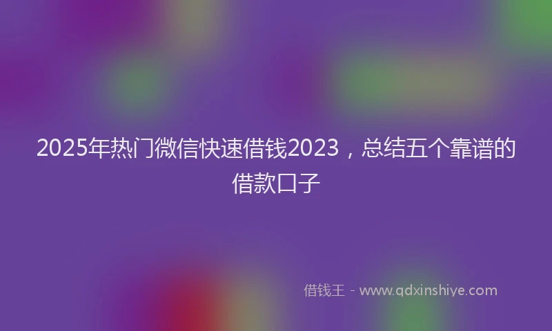 2025年热门微信快速借钱2023，总结五个靠谱的借款口子