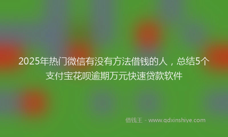 2025年热门微信有没有方法借钱的人，总结5个支付宝花呗逾期万元快速贷款软件