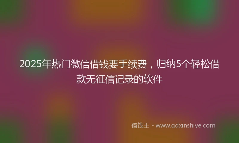 2025年热门微信借钱要手续费，归纳5个轻松借款无征信记录的软件