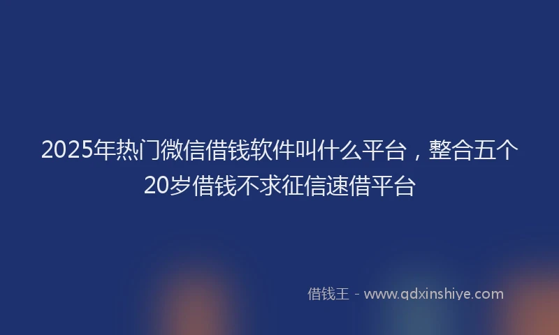 2025年热门微信借钱软件叫什么平台，整合五个20岁借钱不求征信速借平台