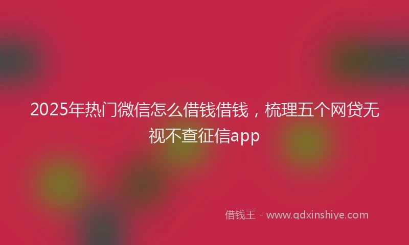 2025年热门微信怎么借钱借钱，梳理五个网贷无视不查征信app