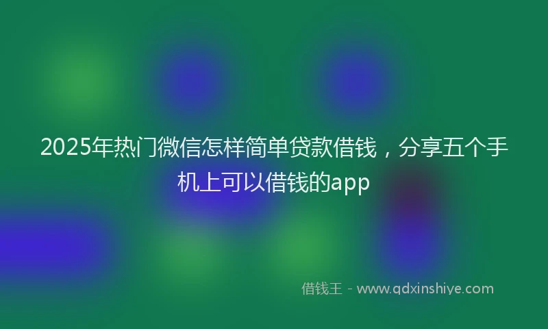 2025年热门微信怎样简单贷款借钱，分享五个手机上可以借钱的app