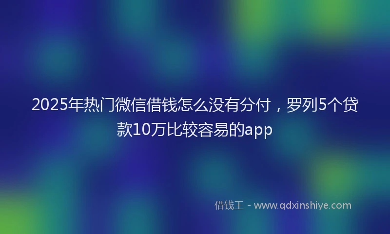 2025年热门微信借钱怎么没有分付，罗列5个贷款10万比较容易的app