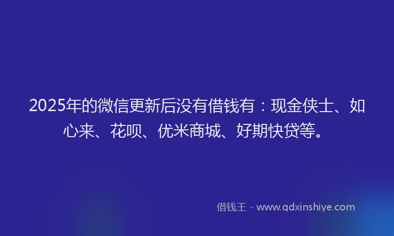 2025年的微信更新后没有借钱有：现金侠士、如心来、花呗、优米商城、好期快贷等。