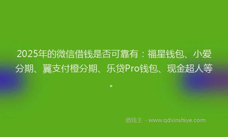 2025年的微信借钱是否可靠有：福星钱包、小爱分期、翼支付橙分期、乐贷Pro钱包、现金超人等。