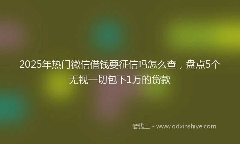 2025年热门微信借钱要征信吗怎么查，盘点5个无视一切包下1万的贷款