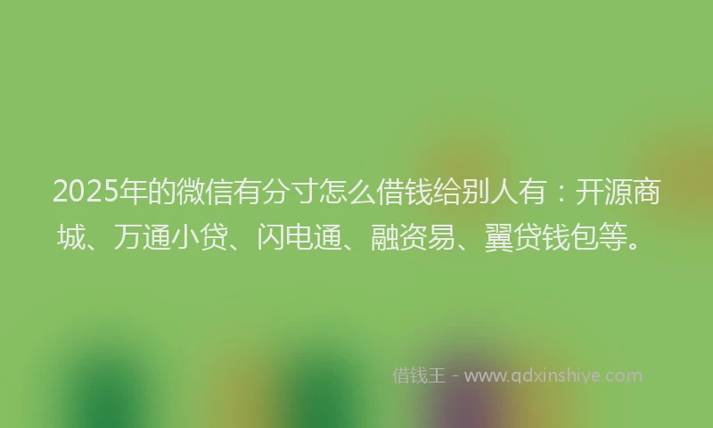 2025年的微信有分寸怎么借钱给别人有：开源商城、万通小贷、闪电通、融资易、翼贷钱包等。