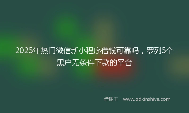 2025年热门微信新小程序借钱可靠吗，罗列5个黑户无条件下款的平台