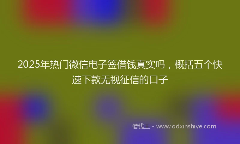 2025年热门微信电子签借钱真实吗，概括五个快速下款无视征信的口子
