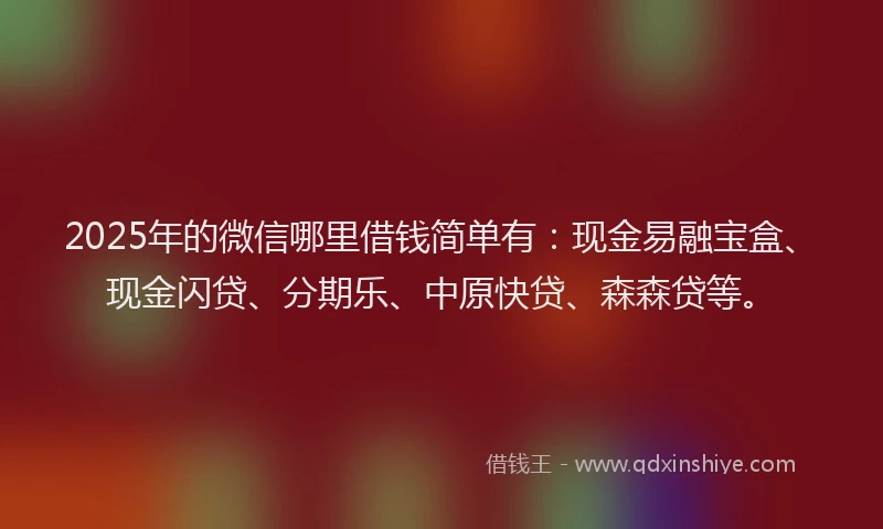 2025年的微信哪里借钱简单有：现金易融宝盒、现金闪贷、分期乐、中原快贷、森森贷等。