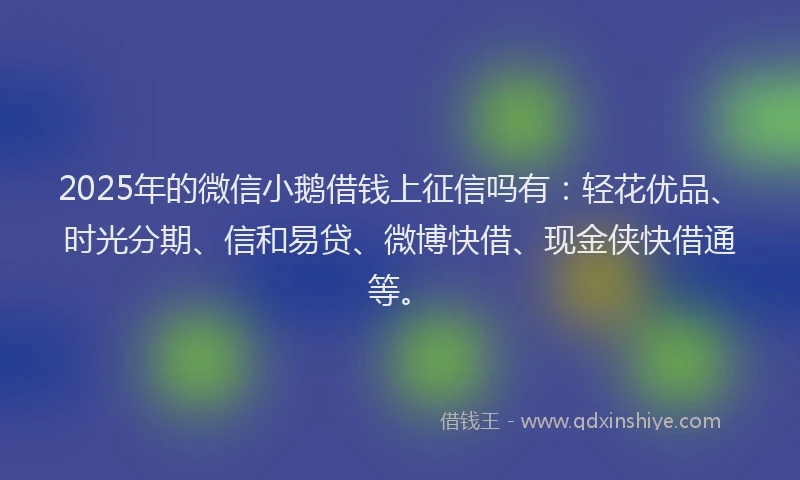 2025年的微信小鹅借钱上征信吗有：轻花优品、时光分期、信和易贷、微博快借、现金侠快借通等。
