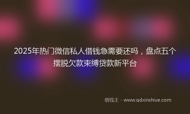 2025年热门微信私人借钱急需要还吗，盘点五个摆脱欠款束缚贷款新平台