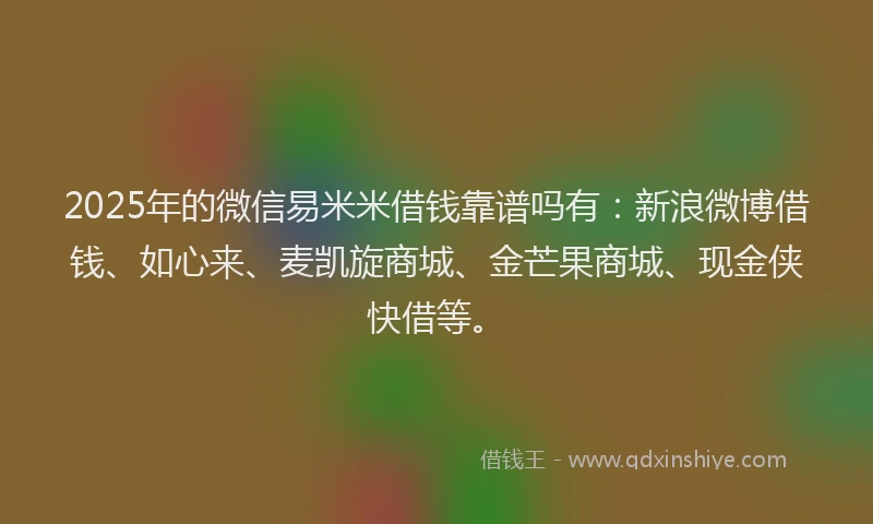 2025年的微信易米米借钱靠谱吗有：新浪微博借钱、如心来、麦凯旋商城、金芒果商城、现金侠快借等。