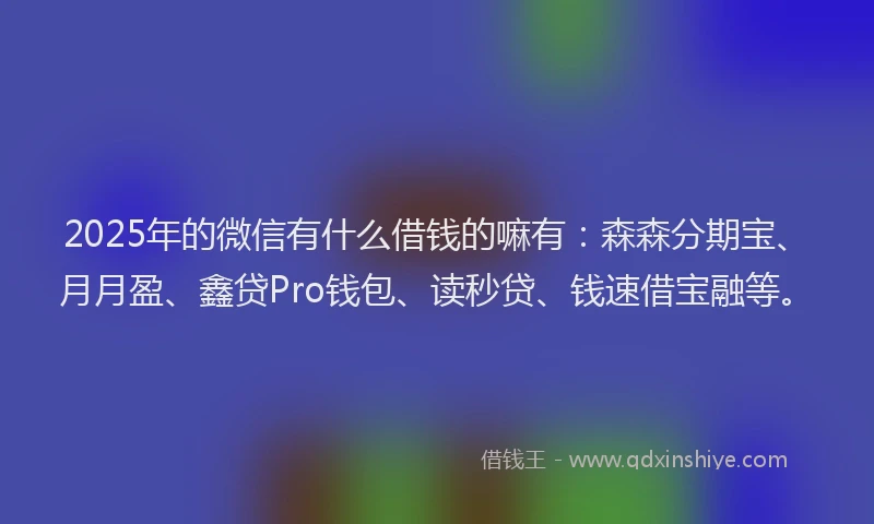 2025年的微信有什么借钱的嘛有：森森分期宝、月月盈、鑫贷Pro钱包、读秒贷、钱速借宝融等。