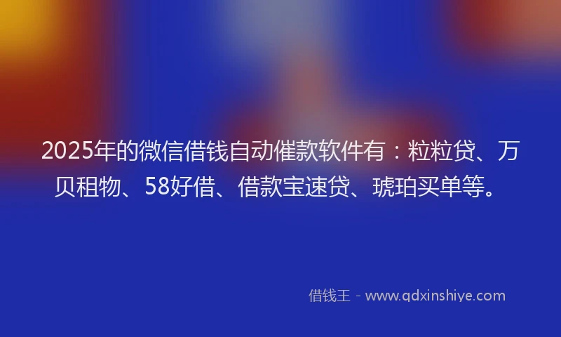 2025年的微信借钱自动催款软件有：粒粒贷、万贝租物、58好借、借款宝速贷、琥珀买单等。