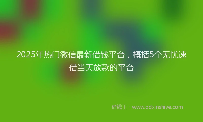 2025年热门微信最新借钱平台，概括5个无忧速借当天放款的平台