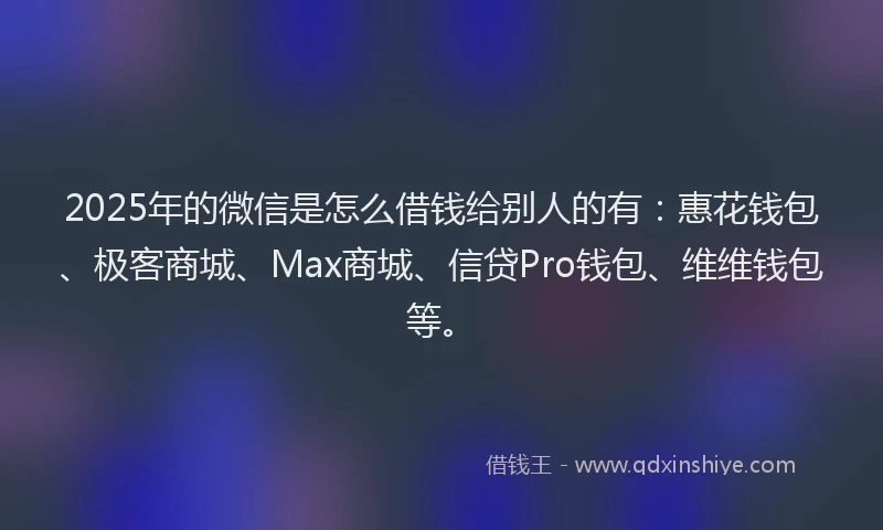 2025年的微信是怎么借钱给别人的有：惠花钱包、极客商城、Max商城、信贷Pro钱包、维维钱包等。