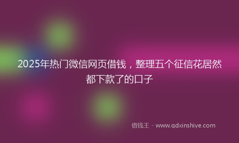 2025年热门微信网页借钱，整理五个征信花居然都下款了的口子